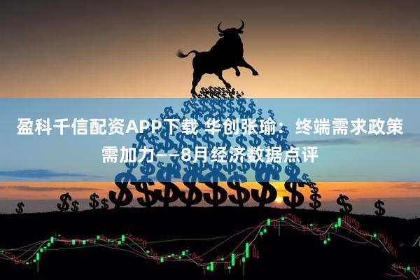 盈科千信配资APP下载 华创张瑜：终端需求政策需加力——8月经济数据点评