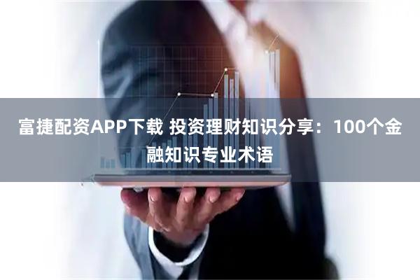 富捷配资APP下载 投资理财知识分享：100个金融知识专业术语