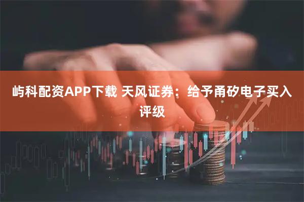 屿科配资APP下载 天风证券：给予甬矽电子买入评级