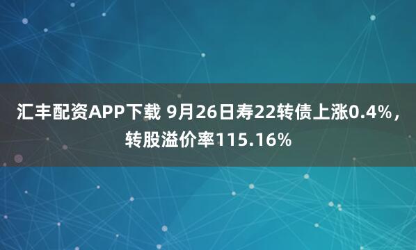 汇丰配资APP下载 9月26日寿22转债上涨0.4%，转股溢价率115.16%