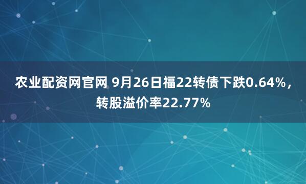 农业配资网官网 9月26日福22转债下跌0.64%，转股溢价率22.77%