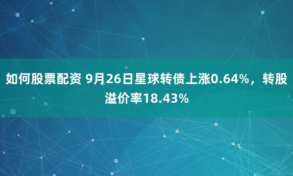 如何股票配资 9月26日星球转债上涨0.64%，转股溢价率18.43%