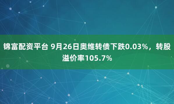 锦富配资平台 9月26日奥维转债下跌0.03%，转股溢价率105.7%