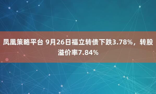 凤凰策略平台 9月26日福立转债下跌3.78%，转股溢价率7.84%