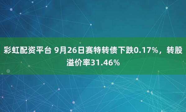 彩虹配资平台 9月26日赛特转债下跌0.17%，转股溢价率31.46%