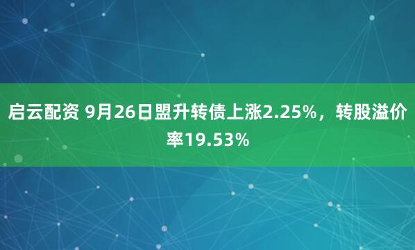 启云配资 9月26日盟升转债上涨2.25%，转股溢价率19.53%