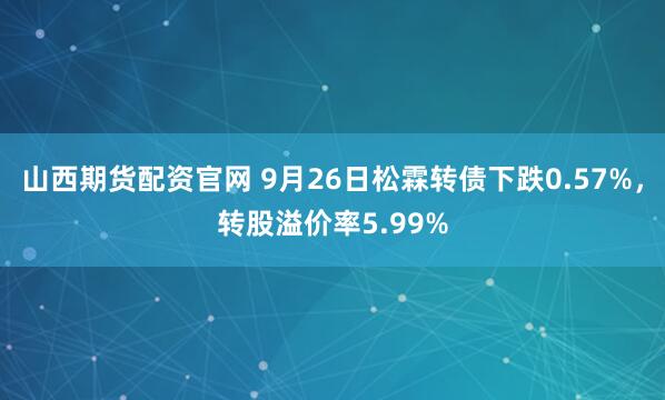 山西期货配资官网 9月26日松霖转债下跌0.57%，转股溢价率5.99%