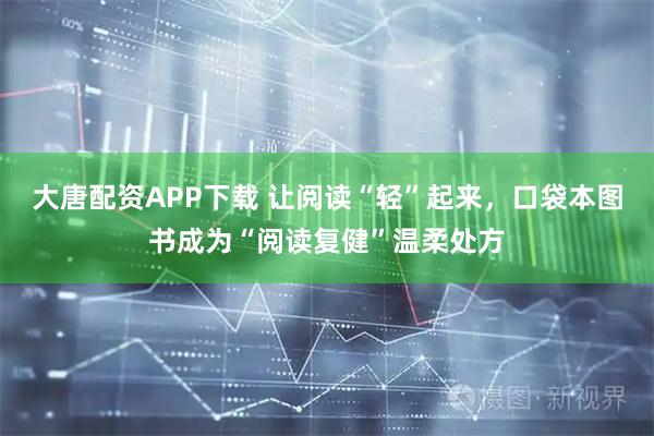 大唐配资APP下载 让阅读“轻”起来，口袋本图书成为“阅读复健”温柔处方