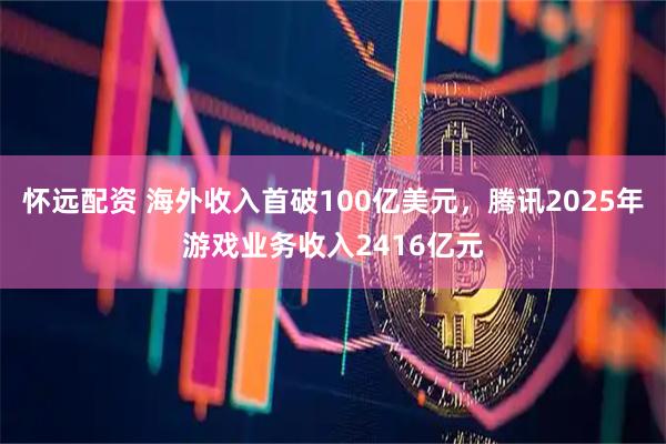 怀远配资 海外收入首破100亿美元，腾讯2025年游戏业务收入2416亿元