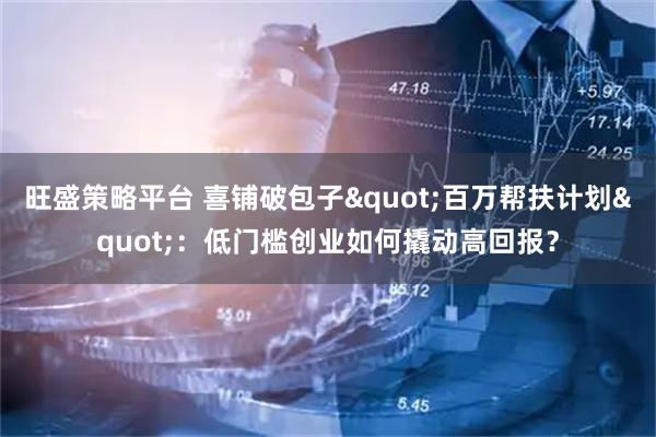 旺盛策略平台 喜铺破包子"百万帮扶计划"：低门槛创业如何撬动高回报？