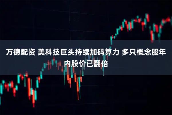 万德配资 美科技巨头持续加码算力 多只概念股年内股价已翻倍