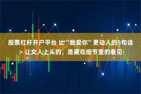 股票杠杆开户平台 比“我爱你”更动人的5句话：让女人上头的，是藏在细节里的看见