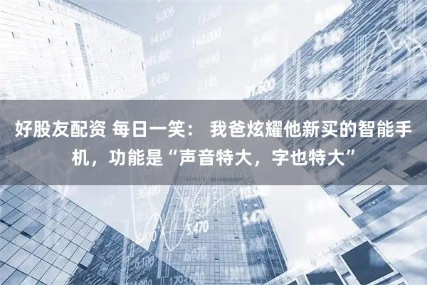 好股友配资 每日一笑： 我爸炫耀他新买的智能手机，功能是“声音特大，字也特大”