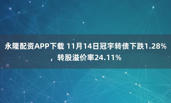 永隆配资APP下载 11月14日冠宇转债下跌1.28%，转股溢价率24.11%