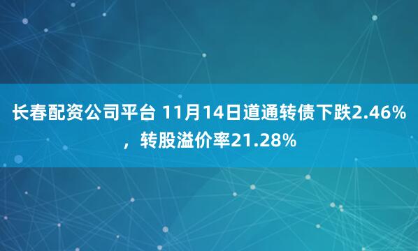 长春配资公司平台 11月14日道通转债下跌2.46%，转股溢价率21.28%