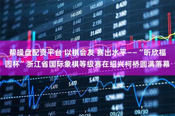 帮操盘配资平台 以棋会友 赛出水平——“昕欣福园杯”浙江省国际象棋等级赛在绍兴柯桥圆满落幕