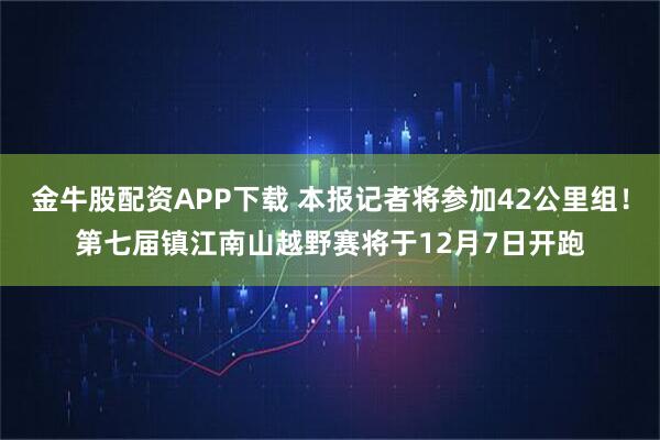 金牛股配资APP下载 本报记者将参加42公里组！第七届镇江南山越野赛将于12月7日开跑