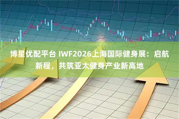 博星优配平台 IWF2026上海国际健身展：启航新程，共筑亚太健身产业新高地