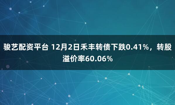 骏艺配资平台 12月2日禾丰转债下跌0.41%,转股溢价率60.06%