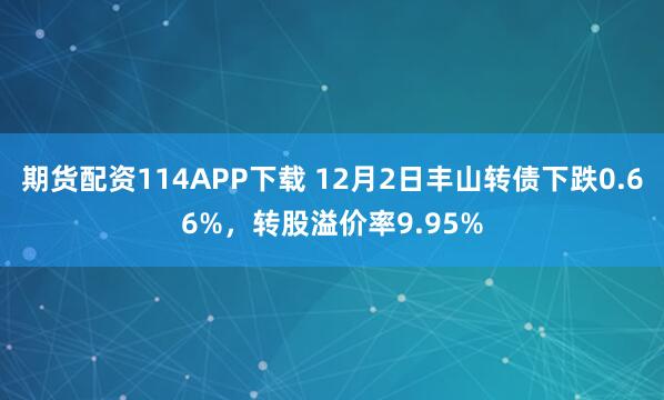 期货配资114APP下载 12月2日丰山转债下跌0.66%，转股溢价率9.95%