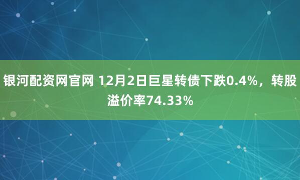 银河配资网官网 12月2日巨星转债下跌0.4%,转股溢价率74.33%