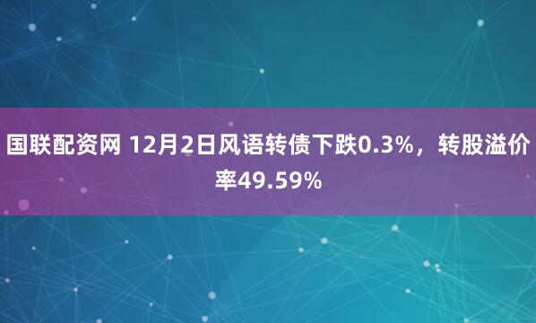 国联配资网 12月2日风语转债下跌0.3%,转股溢价率49.59%