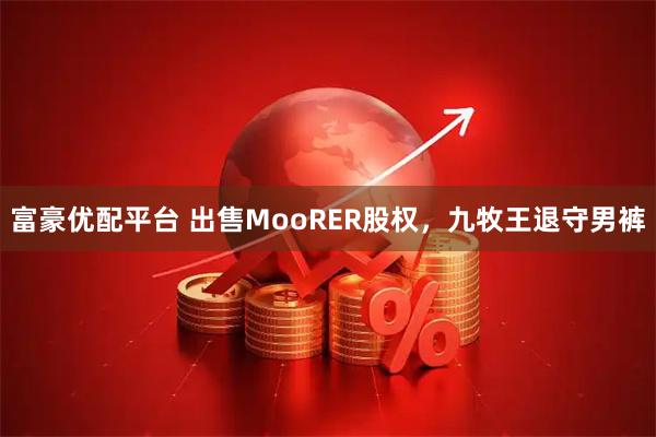 富豪优配平台 出售MooRER股权,九牧王退守男裤