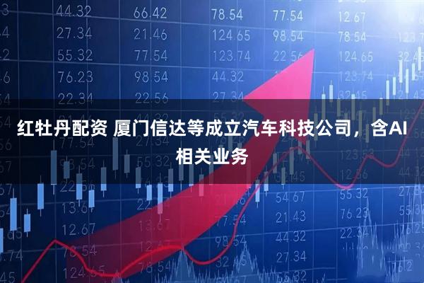 红牡丹配资 厦门信达等成立汽车科技公司，含AI相关业务