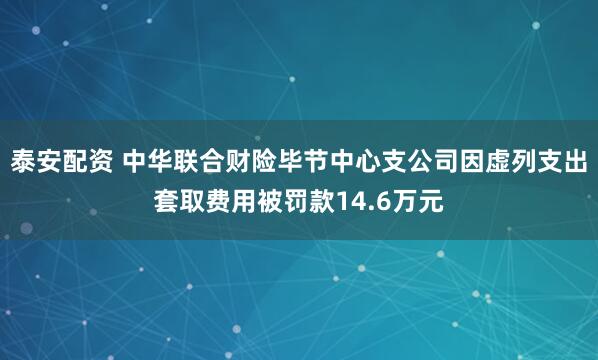 泰安配资 中华联合财险毕节中心支公司因虚列支出套取费用被罚款14.6万元