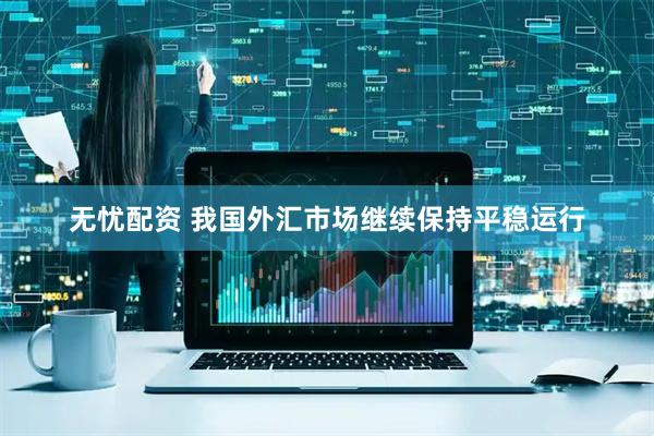 无忧配资 我国外汇市场继续保持平稳运行