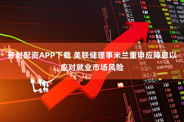 开封配资APP下载 美联储理事米兰重申应降息以应对就业市场风险