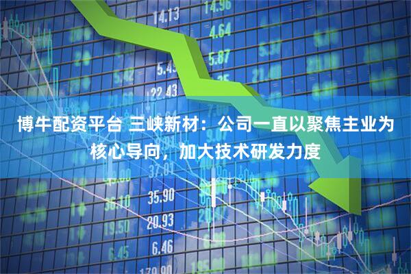 博牛配资平台 三峡新材：公司一直以聚焦主业为核心导向，加大技术研发力度