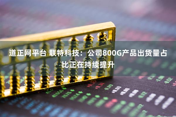 道正网平台 联特科技：公司800G产品出货量占比正在持续提升