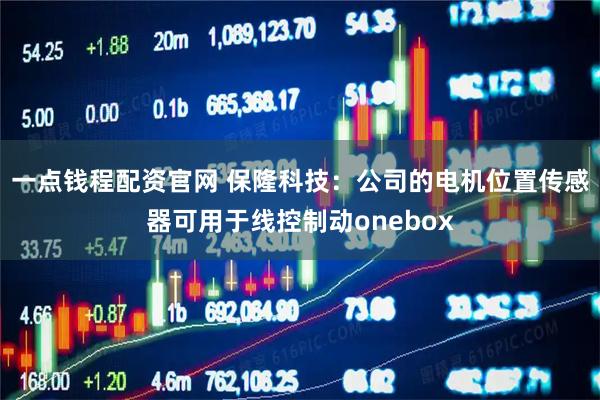 一点钱程配资官网 保隆科技：公司的电机位置传感器可用于线控制动onebox