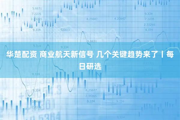 华楚配资 商业航天新信号 几个关键趋势来了丨每日研选
