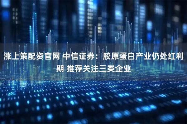 涨上策配资官网 中信证券：胶原蛋白产业仍处红利期 推荐关注三类企业