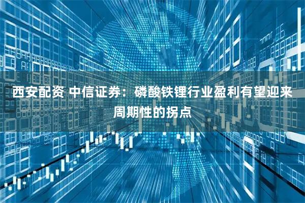 西安配资 中信证券：磷酸铁锂行业盈利有望迎来周期性的拐点