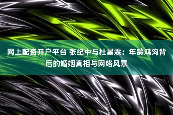 网上配资开户平台 张纪中与杜星霖：年龄鸿沟背后的婚姻真相与网络风暴