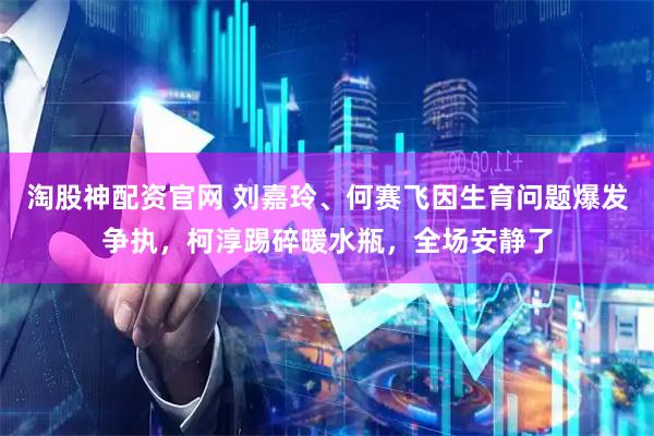 淘股神配资官网 刘嘉玲、何赛飞因生育问题爆发争执，柯淳踢碎暖水瓶，全场安静了