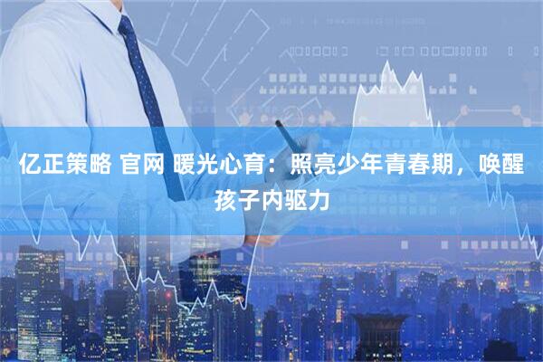 亿正策略 官网 暖光心育：照亮少年青春期，唤醒孩子内驱力