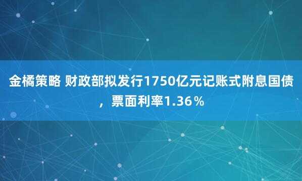 金橘策略 财政部拟发行1750亿元记账式附息国债，票面利率1.36％