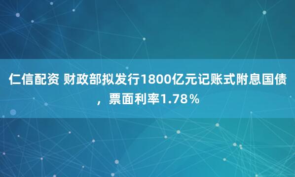 仁信配资 财政部拟发行1800亿元记账式附息国债，票面利率1.78％
