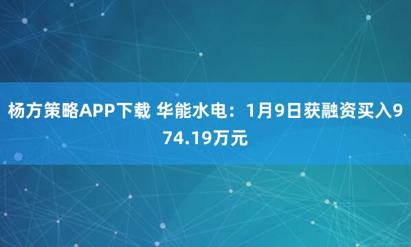 杨方策略APP下载 华能水电：1月9日获融资买入974.19万元