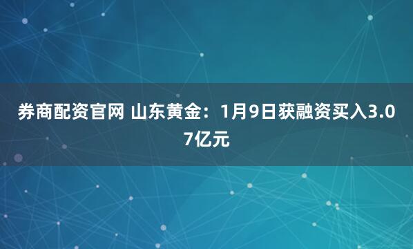 券商配资官网 山东黄金：1月9日获融资买入3.07亿元