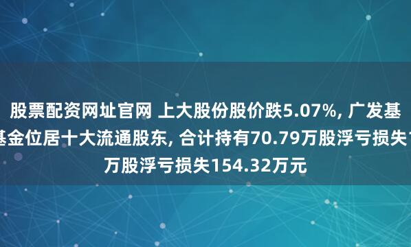 股票配资网址官网 上大股份股价跌5.07%, 广发基金旗下2只基金位居十大流通股东, 合计持有70.79万股浮亏损失154.32万元