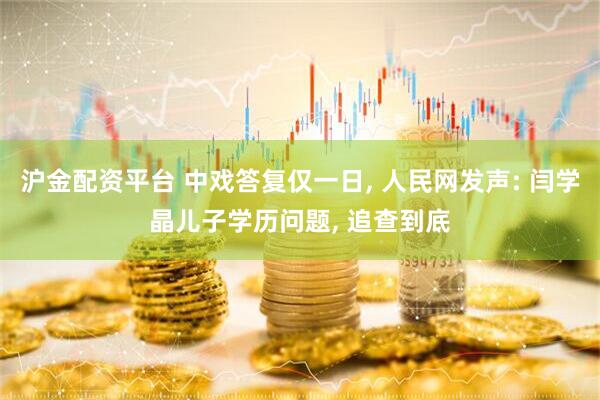 沪金配资平台 中戏答复仅一日, 人民网发声: 闫学晶儿子学历问题, 追查到底