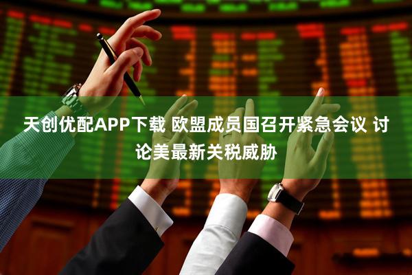 天创优配APP下载 欧盟成员国召开紧急会议 讨论美最新关税威胁