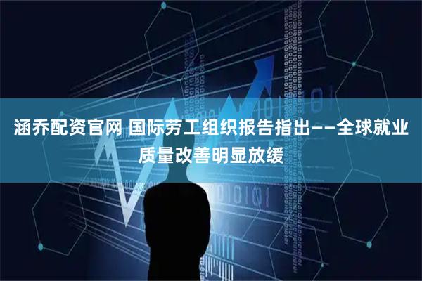 涵乔配资官网 国际劳工组织报告指出——全球就业质量改善明显放缓
