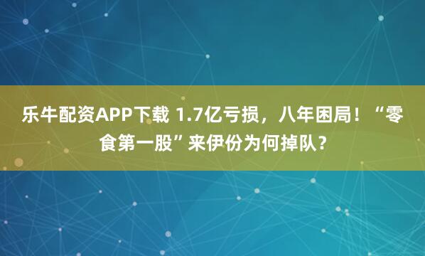 乐牛配资APP下载 1.7亿亏损，八年困局！“零食第一股”来伊份为何掉队？