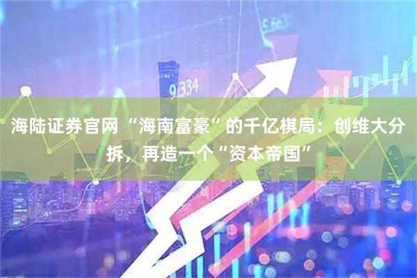 海陆证券官网 “海南富豪”的千亿棋局：创维大分拆，再造一个“资本帝国”